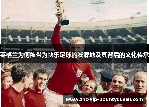英格兰为何被誉为快乐足球的发源地及其背后的文化传承