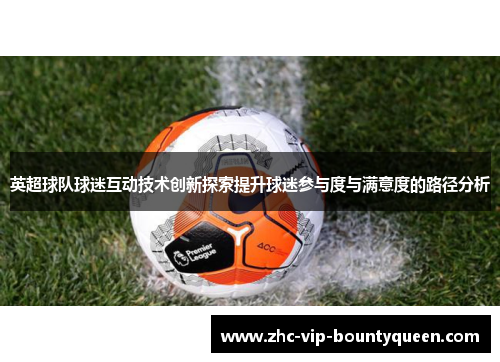 英超球队球迷互动技术创新探索提升球迷参与度与满意度的路径分析