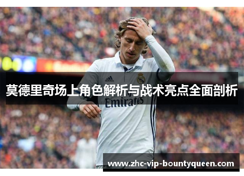 莫德里奇场上角色解析与战术亮点全面剖析