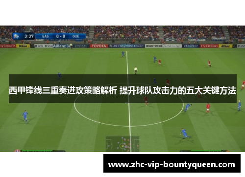 西甲锋线三重奏进攻策略解析 提升球队攻击力的五大关键方法