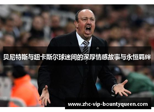 贝尼特斯与纽卡斯尔球迷间的深厚情感故事与永恒羁绊