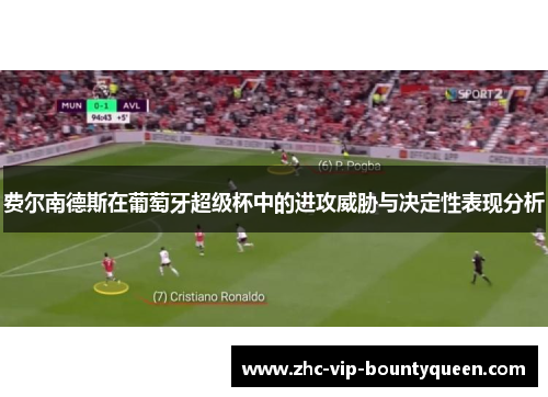 费尔南德斯在葡萄牙超级杯中的进攻威胁与决定性表现分析