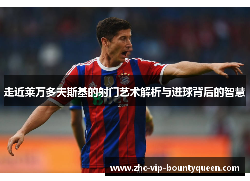 走近莱万多夫斯基的射门艺术解析与进球背后的智慧