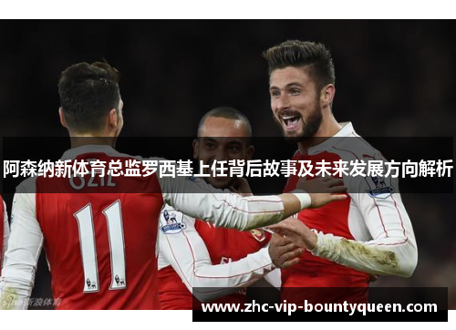 阿森纳新体育总监罗西基上任背后故事及未来发展方向解析