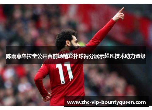 陈雨菲乌拉圭公开赛前场精彩扑球得分展示超凡技术助力晋级