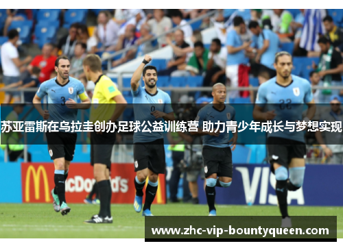 苏亚雷斯在乌拉圭创办足球公益训练营 助力青少年成长与梦想实现