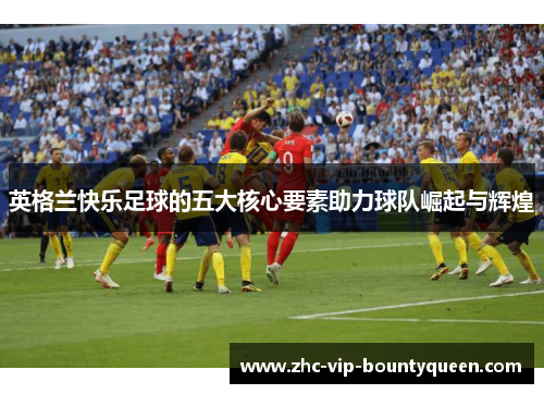 英格兰快乐足球的五大核心要素助力球队崛起与辉煌