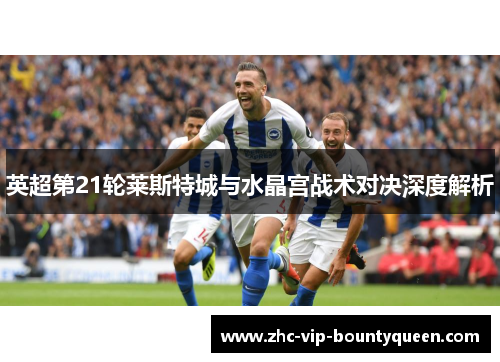 英超第21轮莱斯特城与水晶宫战术对决深度解析