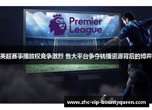 英超赛事播放权竞争激烈 各大平台争夺转播资源背后的博弈