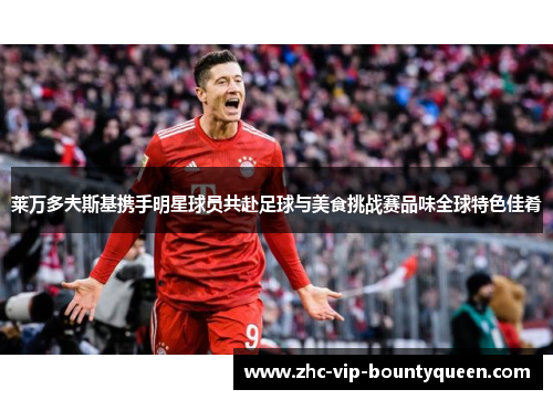 莱万多夫斯基携手明星球员共赴足球与美食挑战赛品味全球特色佳肴