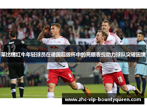 莱比锡红牛年轻球员在德国超级杯中的亮眼表现助力球队突破困境