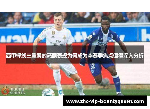 西甲锋线三重奏的亮眼表现为何成为本赛季焦点值得深入分析