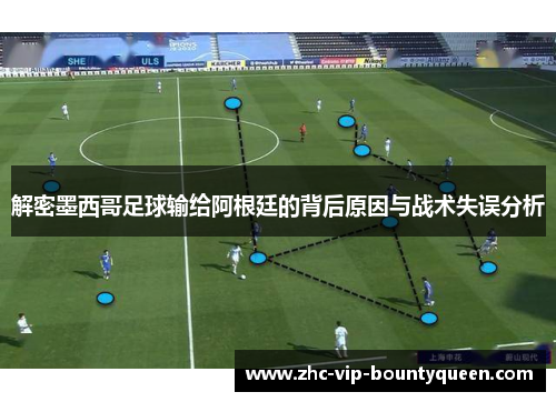 解密墨西哥足球输给阿根廷的背后原因与战术失误分析