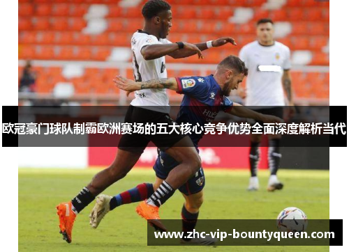 欧冠豪门球队制霸欧洲赛场的五大核心竞争优势全面深度解析当代