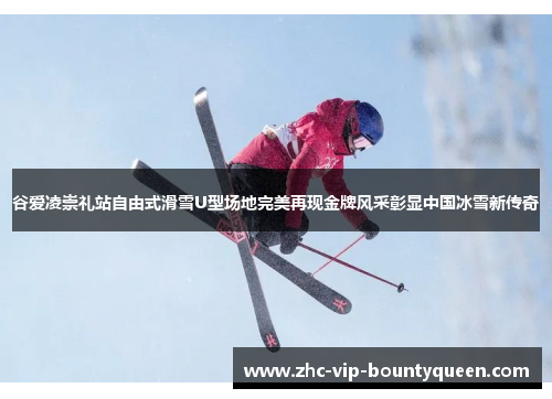 谷爱凌崇礼站自由式滑雪U型场地完美再现金牌风采彰显中国冰雪新传奇
