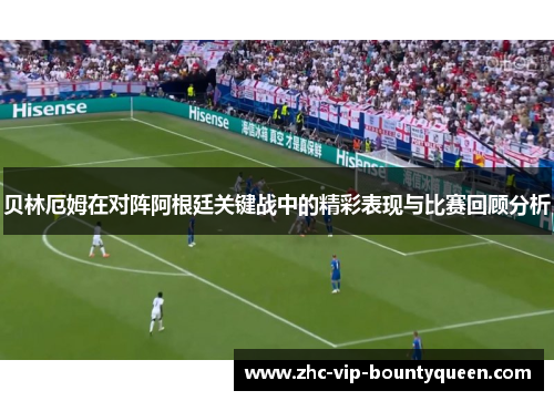 贝林厄姆在对阵阿根廷关键战中的精彩表现与比赛回顾分析