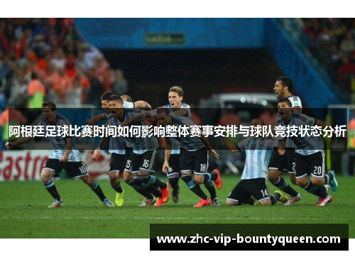 阿根廷足球比赛时间如何影响整体赛事安排与球队竞技状态分析