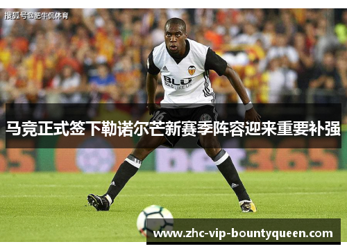 马竞正式签下勒诺尔芒新赛季阵容迎来重要补强