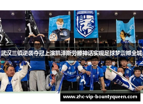 武汉三镇逆袭夺冠上演凯泽斯劳滕神话实现足球梦震撼全城