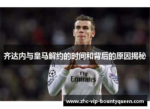 齐达内与皇马解约的时间和背后的原因揭秘