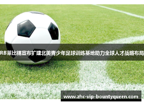 RB莱比锡宣布扩建北美青少年足球训练基地助力全球人才战略布局