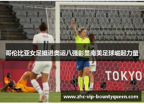 哥伦比亚女足挺进奥运八强彰显南美足球崛起力量