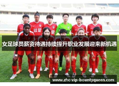 女足球员薪资待遇持续提升职业发展迎来新机遇
